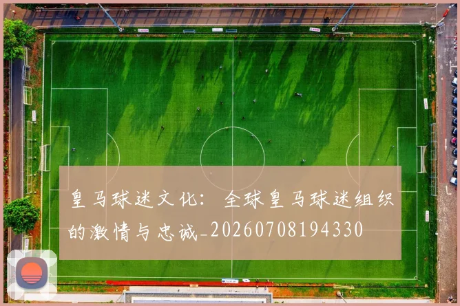 皇马球迷文化：全球皇马球迷组织的激情与忠诚_20260708194330