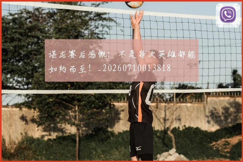 谌龙赛后感慨：不是每次英雄都能如约而至！_20260710013818