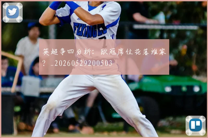英超争四分析：欧冠席位花落谁家？_20260529200503