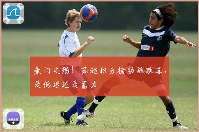 豪门之殇！苏超积分榜劲旅跌落，是低迷还是蓄力