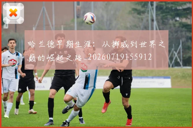 哈兰德早期生涯：从挪威到世界之巅的崛起之路_20260719155912