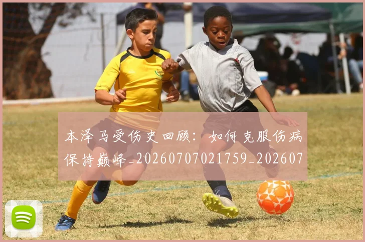 本泽马受伤史回顾：如何克服伤病保持巅峰_20260707021759_20260731174207