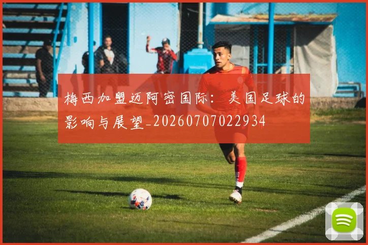 梅西加盟迈阿密国际：美国足球的影响与展望_20260707022934