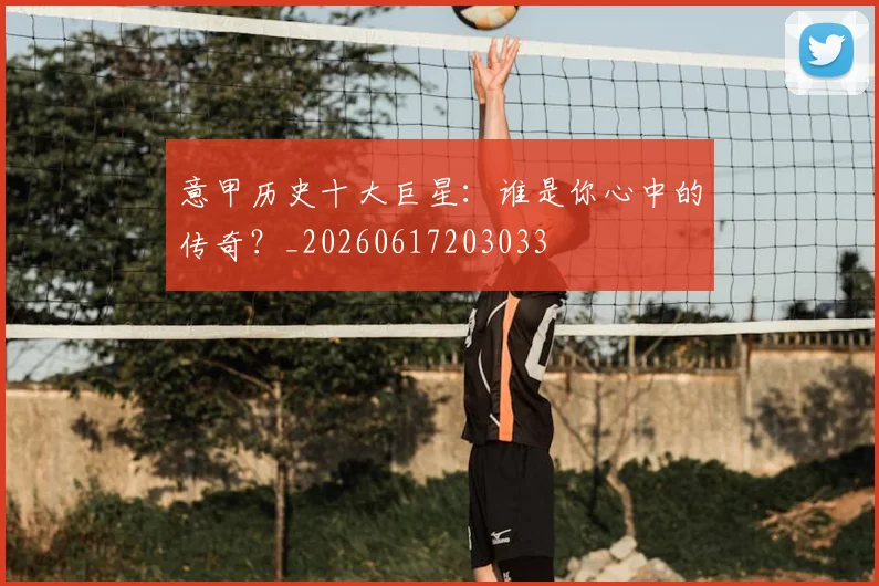 意甲历史十大巨星：谁是你心中的传奇？_20260617203033