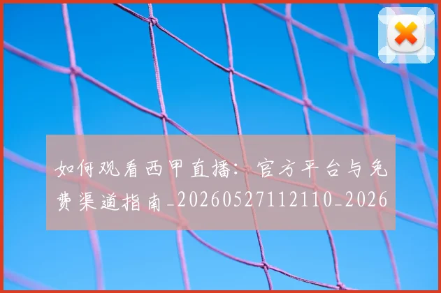 如何观看西甲直播：官方平台与免费渠道指南_20260527112110_20260722150505
