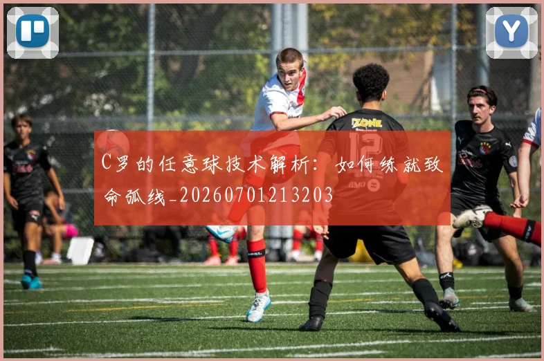 C罗的任意球技术解析:如何练就致命弧线_20260701213203