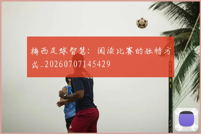 梅西足球智慧：阅读比赛的独特方式_20260707145429