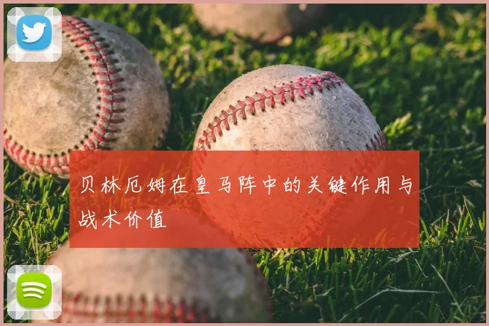 贝林厄姆在皇马阵中的关键作用与战术价值