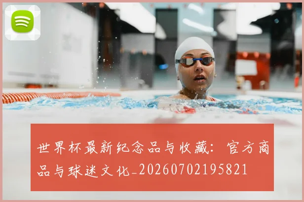 世界杯最新纪念品与收藏：官方商品与球迷文化_20260702195821