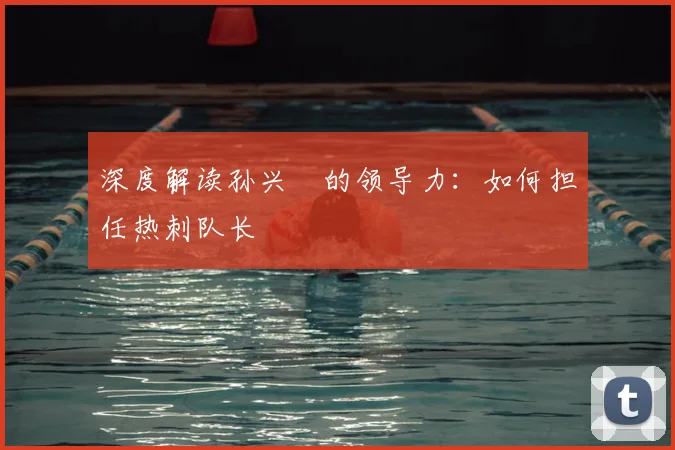 深度解读孙兴慜的领导力：如何担任热刺队长