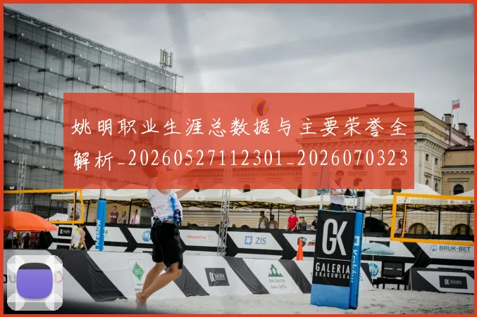 姚明职业生涯总数据与主要荣誉全解析_20260527112301_20260703233035
