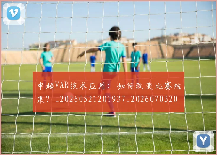 中超VAR技术应用：如何改变比赛结果？_20260521201937_20260703203428