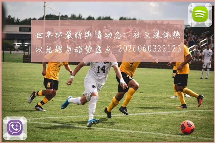 世界杯最新舆情动态：社交媒体热议话题与趋势盘点_20260603221237