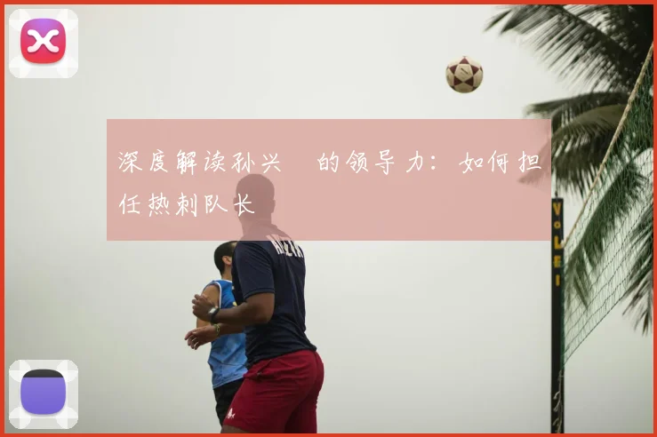 深度解读孙兴慜的领导力:如何担任热刺队长