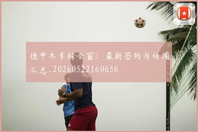 德甲冬季转会窗:最新签约与传闻汇总_20260522160656