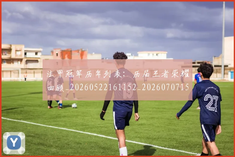 法甲冠军历年列表：历届王者荣耀回顾_20260522161152_20260707153148