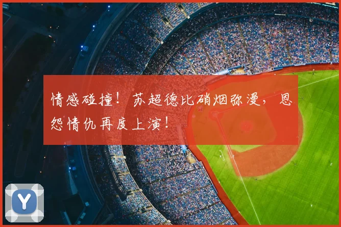 情感碰撞！苏超德比硝烟弥漫，恩怨情仇再度上演！