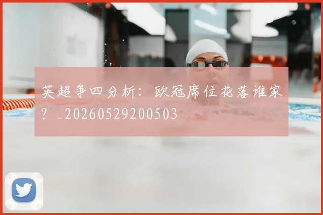 英超争四分析:欧冠席位花落谁家?_20260529200503