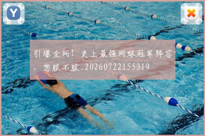 引爆全网!史上最强网球冠军阵容,您服不服_20260722155319