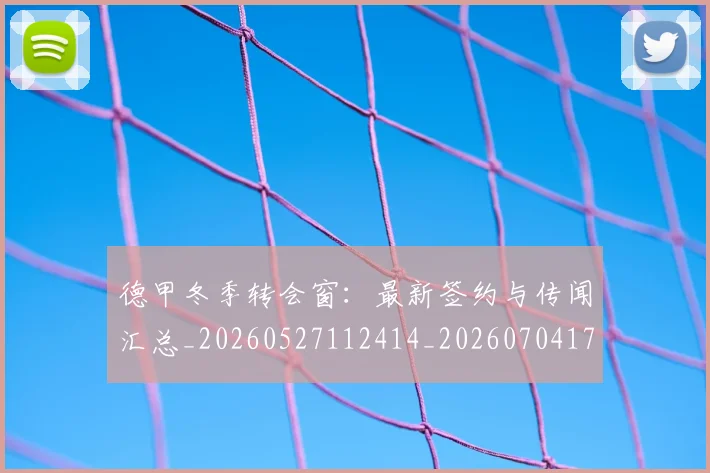 德甲冬季转会窗：最新签约与传闻汇总_20260527112414_20260704172913