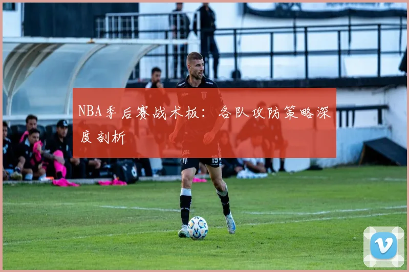 NBA季后赛战术板:各队攻防策略深度剖析