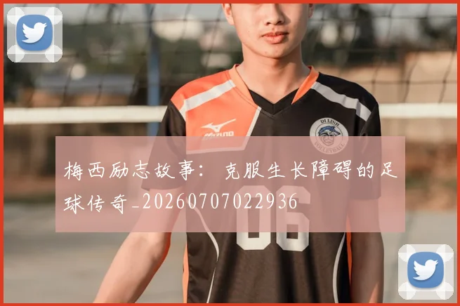 梅西励志故事：克服生长障碍的足球传奇_20260707022936