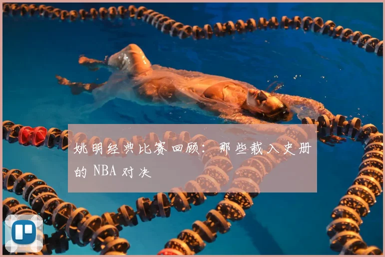 姚明经典比赛回顾：那些载入史册的 NBA 对决