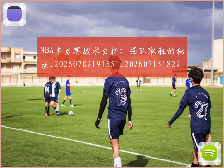 NBA季后赛战术分析:强队取胜的秘诀_20260702194551_20260715182243