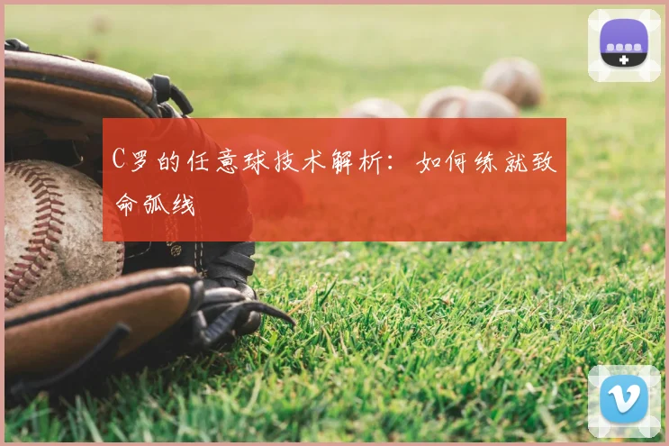 C罗的任意球技术解析：如何练就致命弧线