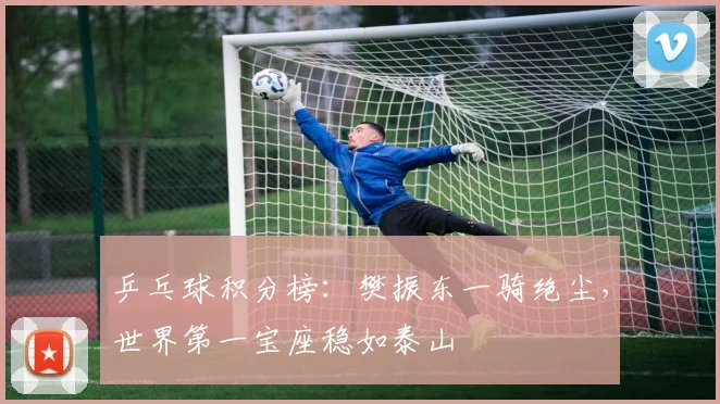 乒乓球积分榜:樊振东一骑绝尘,世界第一宝座稳如泰山