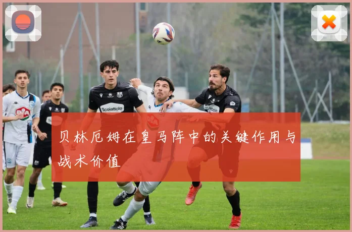 贝林厄姆在皇马阵中的关键作用与战术价值