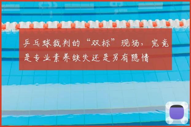 乒乓球裁判的“双标”现场，究竟是专业素养缺失还是另有隐情