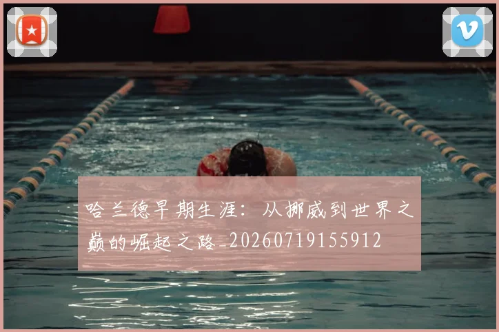 哈兰德早期生涯:从挪威到世界之巅的崛起之路_20260719155912