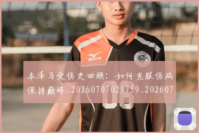 本泽马受伤史回顾:如何克服伤病保持巅峰_20260707021759_20260731174207
