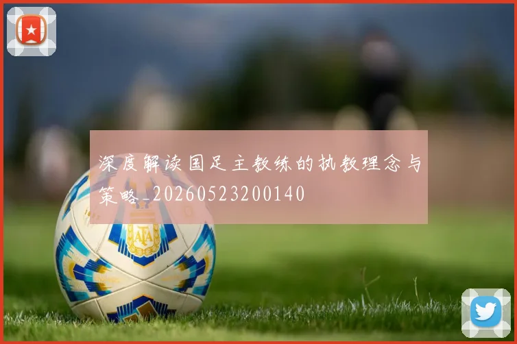 深度解读国足主教练的执教理念与策略_20260523200140