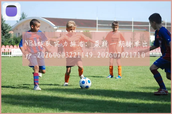 NBA球队实力排名:最新一期榜单出炉_20260603221149_20260702171059