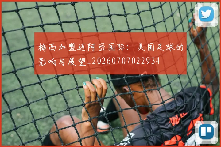 梅西加盟迈阿密国际：美国足球的影响与展望_20260707022934