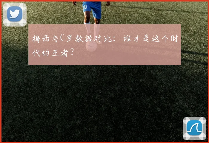梅西与C罗数据对比：谁才是这个时代的王者？