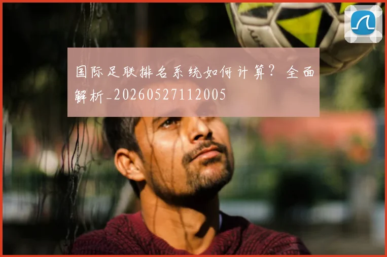 国际足联排名系统如何计算？全面解析_20260527112005