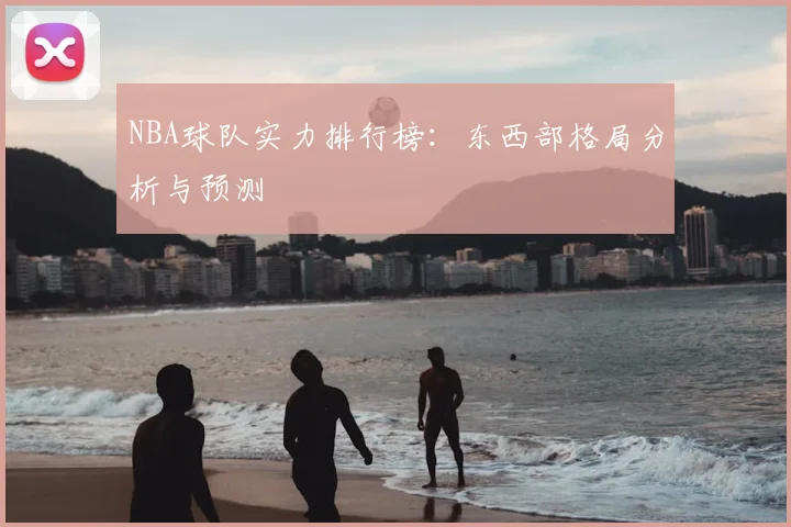 NBA球队实力排行榜：东西部格局分析与预测