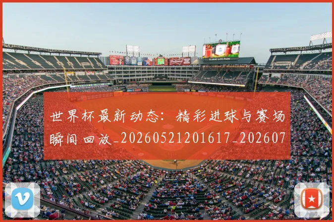 世界杯最新动态：精彩进球与赛场瞬间回放_20260521201617_20260715191408