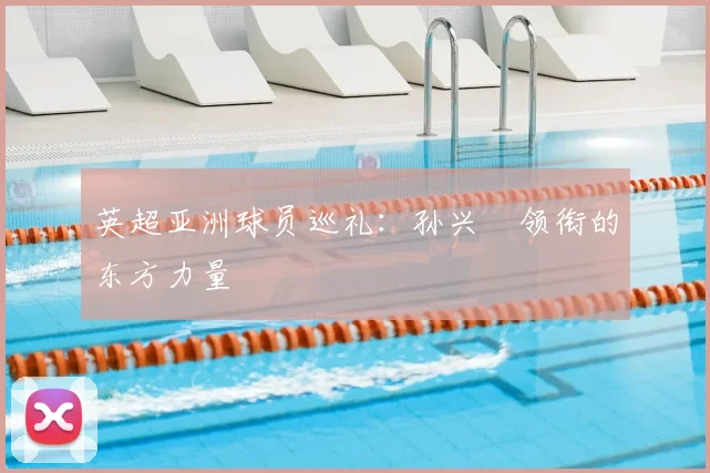 英超亚洲球员巡礼:孙兴慜领衔的东方力量