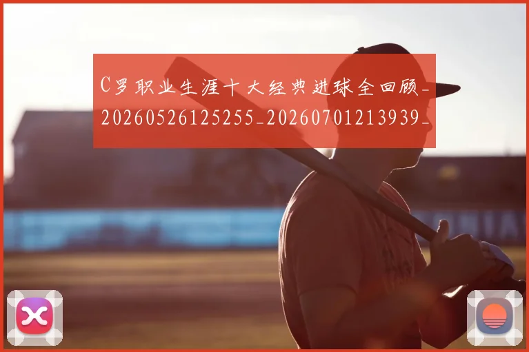 C罗职业生涯十大经典进球全回顾_20260526125255_20260701213939_20260712053036
