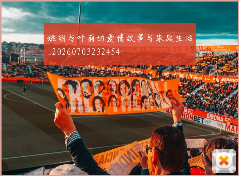 姚明与叶莉的爱情故事与家庭生活_20260703232454