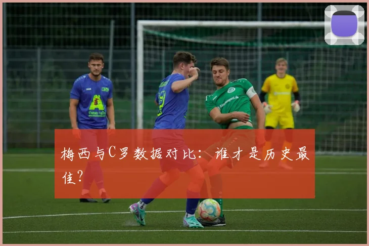 梅西与C罗数据对比:谁才是历史最佳?