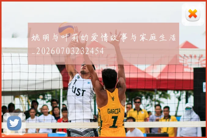 姚明与叶莉的爱情故事与家庭生活_20260703232454