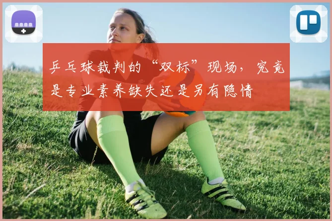 乒乓球裁判的“双标”现场,究竟是专业素养缺失还是另有隐情