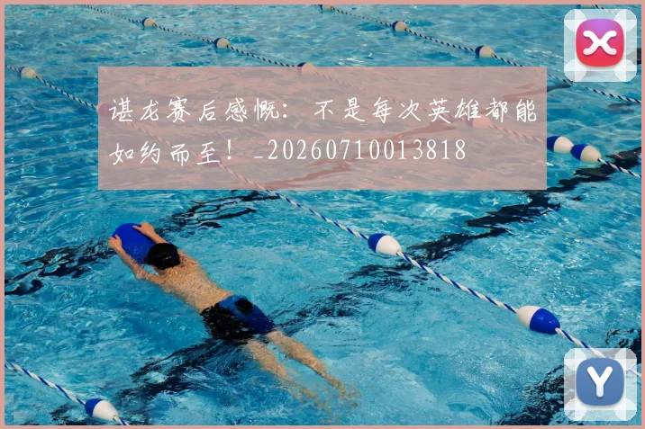 谌龙赛后感慨:不是每次英雄都能如约而至!_20260710013818