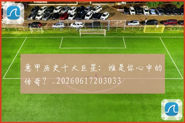 意甲历史十大巨星:谁是你心中的传奇?_20260617203033