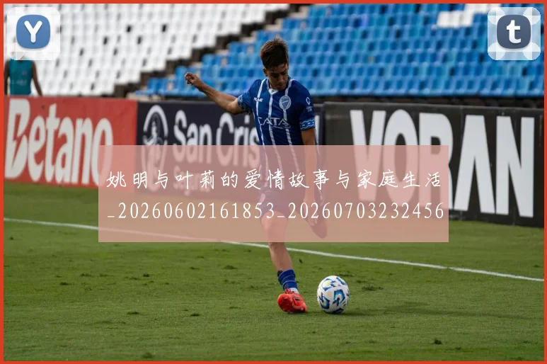 姚明与叶莉的爱情故事与家庭生活_20260602161853_20260703232456